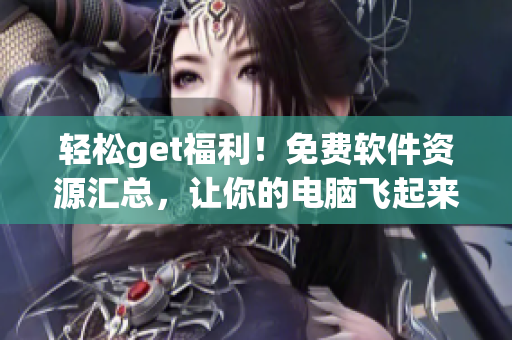 轻松get福利！免费软件资源汇总，让你的电脑飞起来
