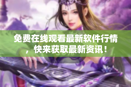 免费在线观看最新软件行情，快来获取最新资讯！