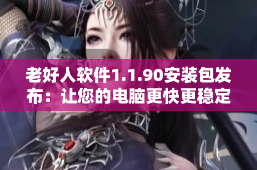 老好人软件1.1.90安装包发布：让您的电脑更快更稳定