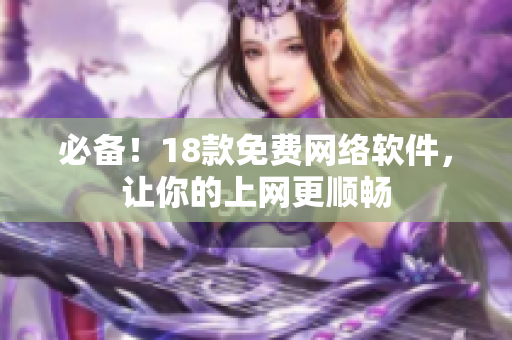 必备！18款免费网络软件，让你的上网更顺畅