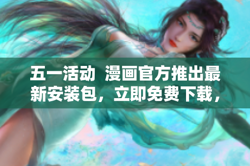 五一活动  漫画官方推出最新安装包，立即免费下载，享受更畅快的软件体验