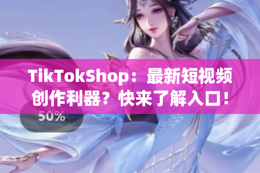 TikTokShop：最新短视频创作利器？快来了解入口！