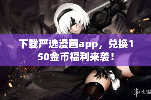 下载严选漫画app，兑换150金币福利来袭！
