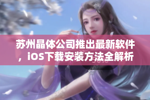 苏州晶体公司推出最新软件，iOS下载安装方法全解析