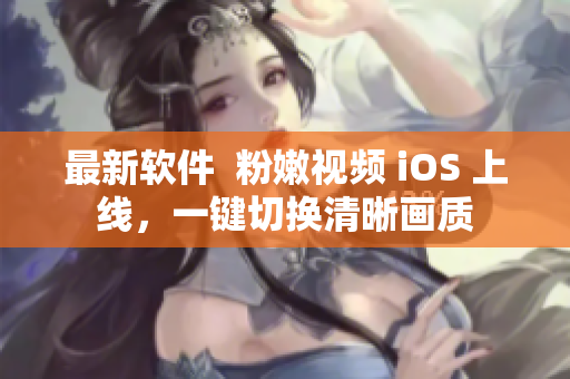 最新软件  粉嫩视频 iOS 上线，一键切换清晰画质