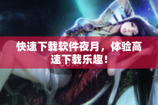 快速下载软件夜月，体验高速下载乐趣！