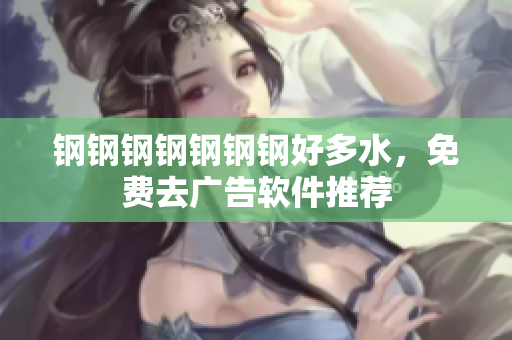 钢钢钢钢钢钢钢好多水，免费去广告软件推荐