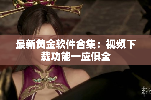 最新黄金软件合集：视频下载功能一应俱全