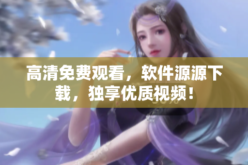 高清免费观看，软件源源下载，独享优质视频！