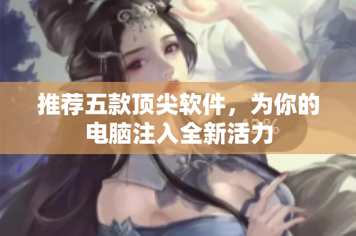 推荐五款顶尖软件，为你的电脑注入全新活力