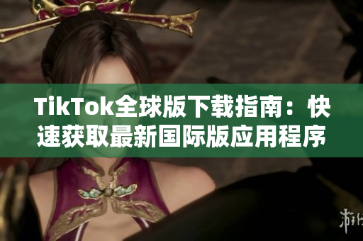 TikTok全球版下载指南：快速获取最新国际版应用程序
