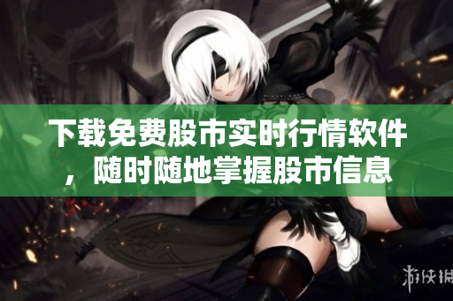 下载免费股市实时行情软件，随时随地掌握股市信息
