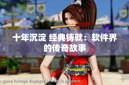 十年沉淀 经典铸就：软件界的传奇故事