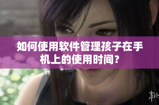 如何使用软件管理孩子在手机上的使用时间？