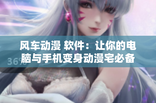 风车动漫 软件：让你的电脑与手机变身动漫宅必备