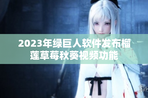 2023年绿巨人软件发布榴莲草莓秋葵视频功能