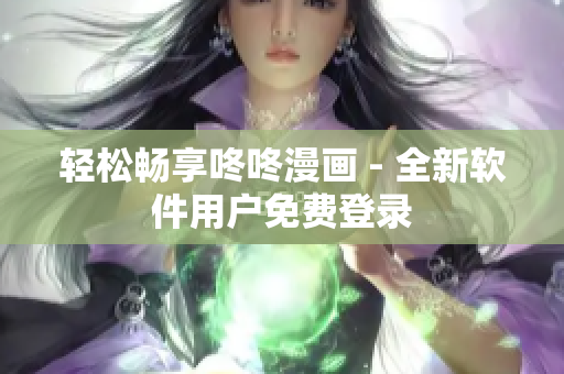 轻松畅享咚咚漫画 - 全新软件用户免费登录