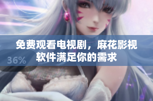 免费观看电视剧，麻花影视软件满足你的需求