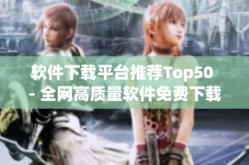 软件下载平台推荐Top50 - 全网高质量软件免费下载合集