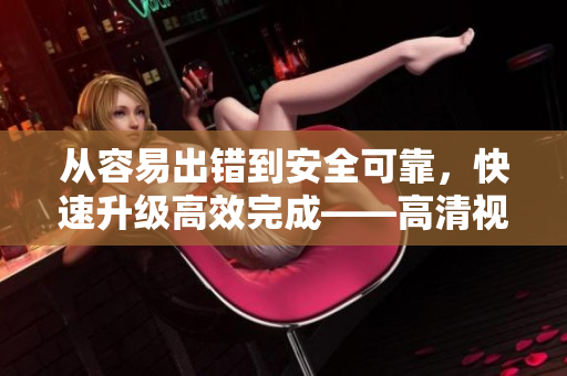 从容易出错到安全可靠，快速升级高效完成——高清视频转换软件