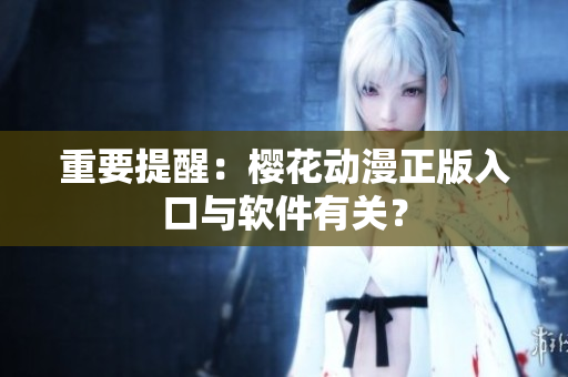重要提醒：樱花动漫正版入口与软件有关？
