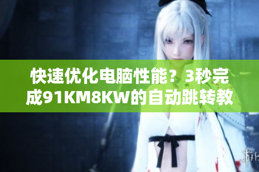 快速优化电脑性能？3秒完成91KM8KW的自动跳转教程