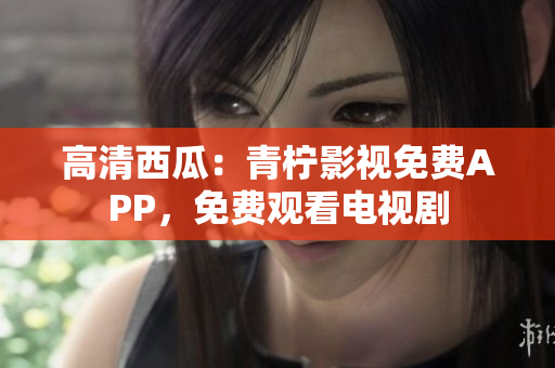 高清西瓜：青柠影视免费APP，免费观看电视剧