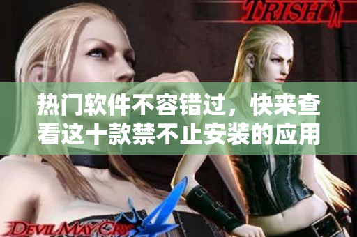 热门软件不容错过，快来查看这十款禁不止安装的应用！