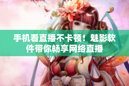 手机看直播不卡顿！魅影软件带你畅享网络直播