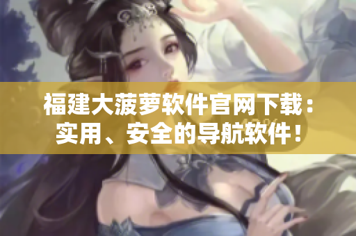 福建大菠萝软件官网下载：实用、安全的导航软件！