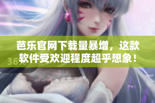 芭乐官网下载量暴增，这款软件受欢迎程度超乎想象！