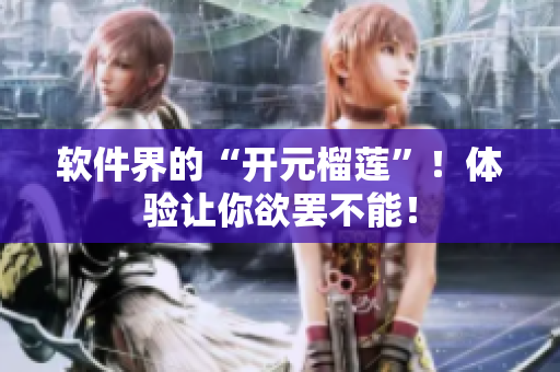 软件界的“开元榴莲”！体验让你欲罢不能！