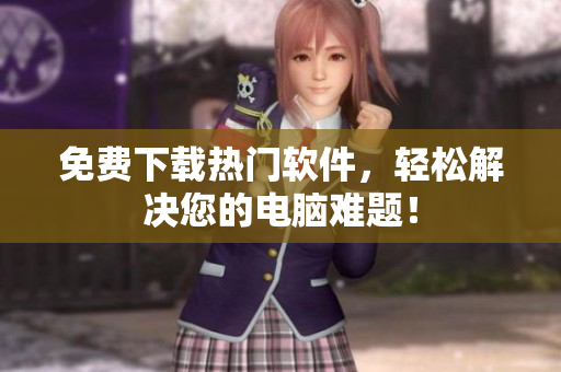 免费下载热门软件，轻松解决您的电脑难题！