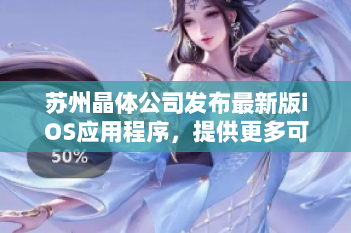 苏州晶体公司发布最新版iOS应用程序，提供更多可靠的软件解决方案。