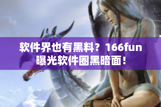 软件界也有黑料？166fun曝光软件圈黑暗面！