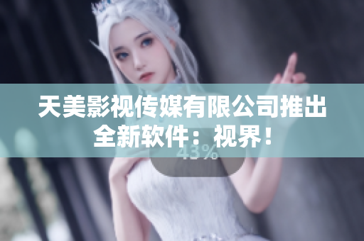 天美影视传媒有限公司推出全新软件：视界！