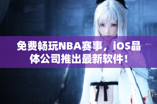 免费畅玩NBA赛事，iOS晶体公司推出最新软件！