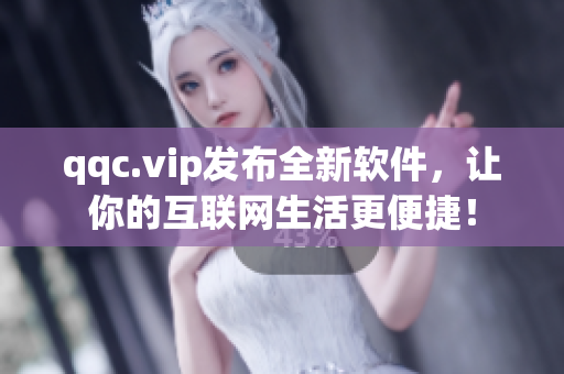 qqc.vip发布全新软件，让你的互联网生活更便捷！