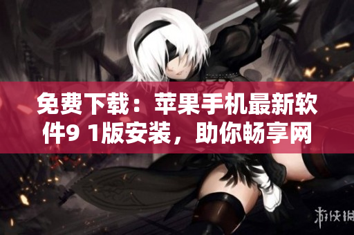免费下载：苹果手机最新软件9 1版安装，助你畅享网络世界