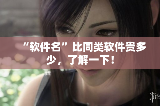 “软件名”比同类软件贵多少，了解一下！
