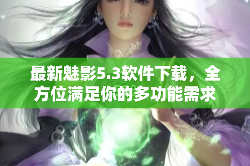 最新魅影5.3软件下载，全方位满足你的多功能需求
