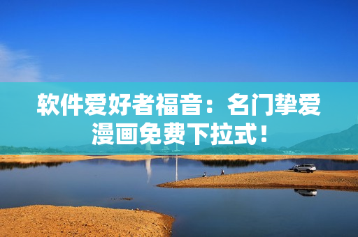 软件爱好者福音：名门挚爱漫画免费下拉式！