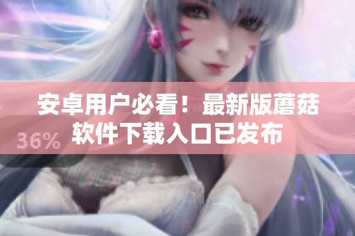 安卓用户必看！最新版蘑菇软件下载入口已发布