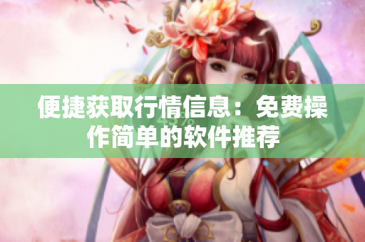 便捷获取行情信息：免费操作简单的软件推荐