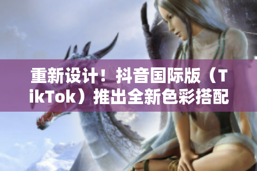 重新设计！抖音国际版（TikTok）推出全新色彩搭配