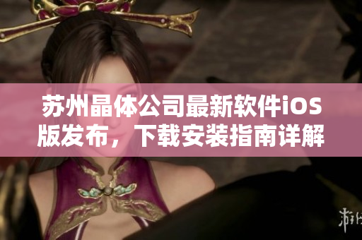 苏州晶体公司最新软件iOS版发布，下载安装指南详解！