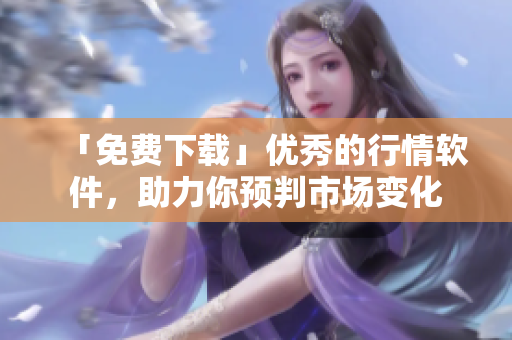 「免费下载」优秀的行情软件，助力你预判市场变化
