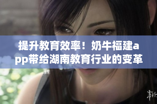 提升教育效率！奶牛福建app带给湖南教育行业的变革