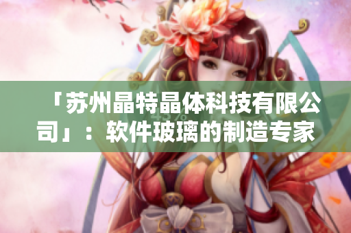 「苏州晶特晶体科技有限公司」：软件玻璃的制造专家