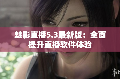 魅影直播5.3最新版：全面提升直播软件体验